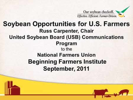 Soybean Opportunities for U.S. Farmers Russ Carpenter, Chair United Soybean Board (USB) Communications Program to the National Farmers Union Beginning.