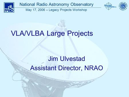 National Radio Astronomy Observatory May 17, 2006 – Legacy Projects Workshop VLA/VLBA Large Projects Jim Ulvestad Assistant Director, NRAO.