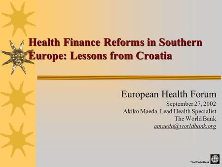 Health Finance Reforms in Southern Europe: Lessons from Croatia European Health Forum September 27, 2002 Akiko Maeda, Lead Health Specialist The World.