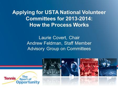 Applying for USTA National Volunteer Committees for 2013-2014: How the Process Works Laurie Covert, Chair Andrew Feldman, Staff Member Advisory Group on.