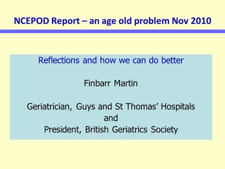 NCEPOD Report – an age old problem Nov 2010 Reflections and how we can do better Finbarr Martin Geriatrician, Guys and St Thomas’ Hospitals and President,