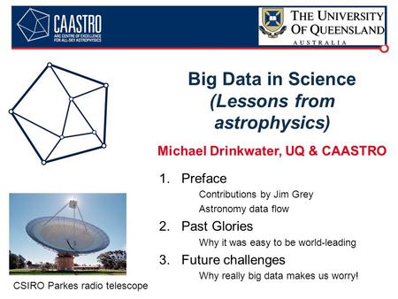 Big Data in Science (Lessons from astrophysics) Michael Drinkwater, UQ & CAASTRO 1.Preface Contributions by Jim Grey Astronomy data flow 2.Past Glories.