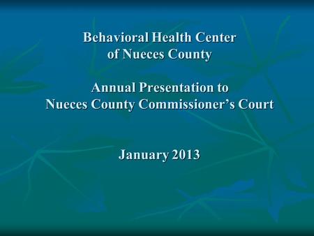 Behavioral Health Center of Nueces County Annual Presentation to Nueces County Commissioner’s Court January 2013.