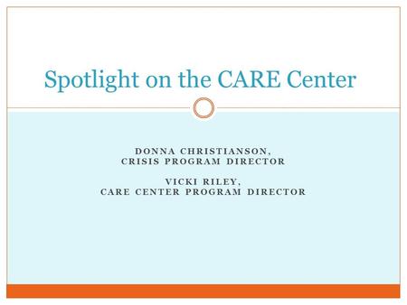 DONNA CHRISTIANSON, CRISIS PROGRAM DIRECTOR VICKI RILEY, CARE CENTER PROGRAM DIRECTOR Spotlight on the CARE Center.