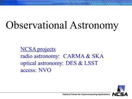 National Center for Supercomputing Applications Observational Astronomy NCSA projects radio astronomy: CARMA & SKA optical astronomy: DES & LSST access: