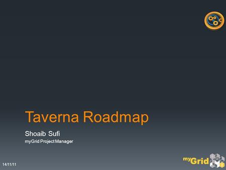 14/11/11 Taverna Roadmap Shoaib Sufi myGrid Project Manager.