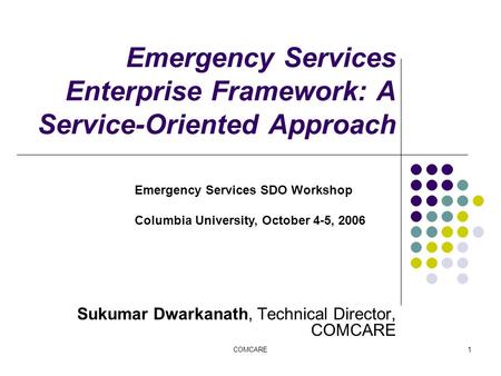 COMCARE1 Emergency Services Enterprise Framework: A Service-Oriented Approach Sukumar Dwarkanath, Technical Director, COMCARE Emergency Services SDO Workshop.