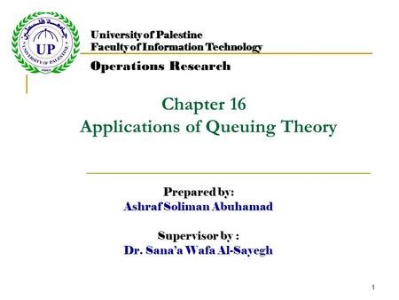 1 Chapter 16 Applications of Queuing Theory Prepared by: Ashraf Soliman Abuhamad Supervisor by : Dr. Sana’a Wafa Al-Sayegh University of Palestine Faculty.