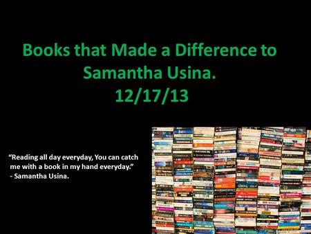 Books that Made a Difference to Samantha Usina. 12/17/13 “Reading all day everyday, You can catch me with a book in my hand everyday.” - Samantha Usina.