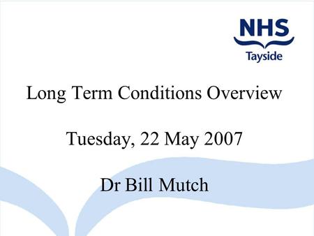 Long Term Conditions Overview Tuesday, 22 May 2007 Dr Bill Mutch.