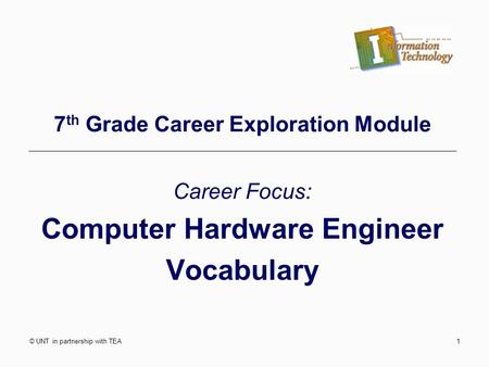 © UNT in partnership with TEA1 7 th Grade Career Exploration Module Career Focus: Computer Hardware Engineer Vocabulary.