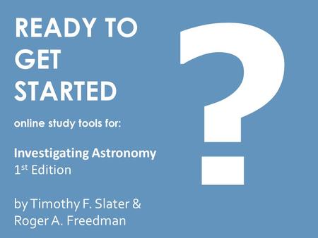 READY TO GET STARTED online study tools for: Investigating Astronomy 1 st Edition by Timothy F. Slater & Roger A. Freedman ?