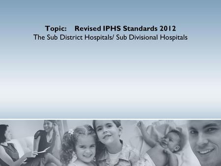 Topic: Revised IPHS Standards 2012 The Sub District Hospitals/ Sub Divisional Hospitals.