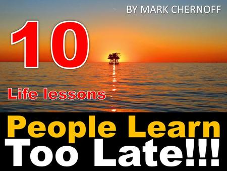 BY MARK CHERNOFF 10 Life lessons People Learn Too Late!!!