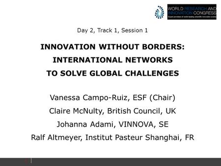 1 Day 2, Track 1, Session 1 INNOVATION WITHOUT BORDERS: INTERNATIONAL NETWORKS TO SOLVE GLOBAL CHALLENGES Vanessa Campo-Ruiz, ESF (Chair) Claire McNulty,