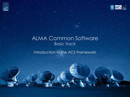 ALMA Common Software Basic Track Introduction to the ACS Framework.