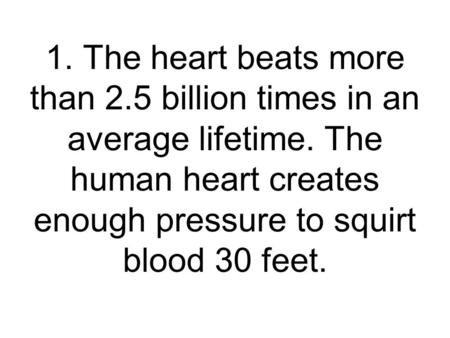 1. The heart beats more than 2.5 billion times in an average lifetime. The human heart creates enough pressure to squirt blood 30 feet.
