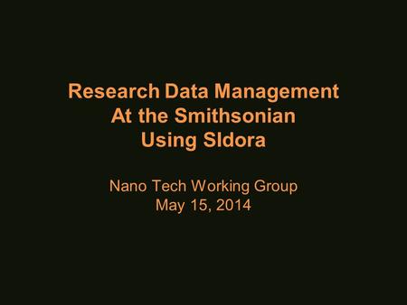 Research Data Management At the Smithsonian Using SIdora Nano Tech Working Group May 15, 2014.