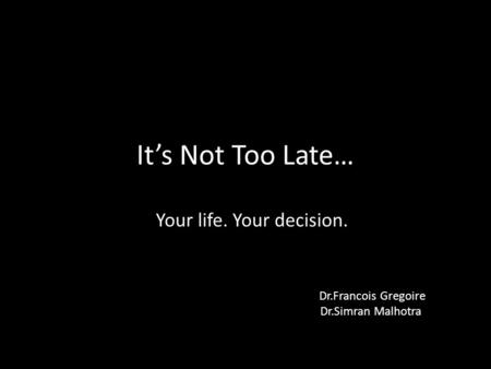It’s Not Too Late… Your life. Your decision. Dr.Francois Gregoire Dr.Simran Malhotra.
