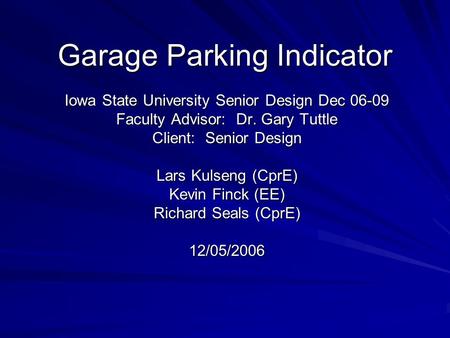 Garage Parking Indicator Iowa State University Senior Design Dec 06-09 Faculty Advisor: Dr. Gary Tuttle Client: Senior Design Lars Kulseng (CprE) Kevin.
