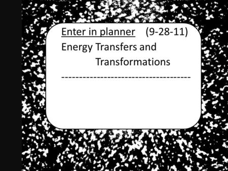 Enter in planner (9-28-11) Energy Transfers and Transformations -------------------------------------