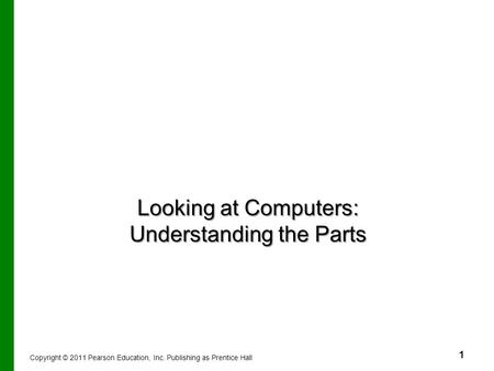 1 Looking at Computers: Understanding the Parts Copyright © 2011 Pearson Education, Inc. Publishing as Prentice Hall.
