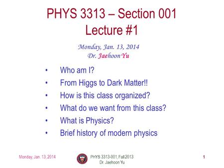 Monday, Jan. 13, 2014PHYS 3313-001, Fall 2013 Dr. Jaehoon Yu 1 PHYS 3313 – Section 001 Lecture #1 Monday, Jan. 13, 2014 Dr. Jaehoon Yu Who am I? From Higgs.