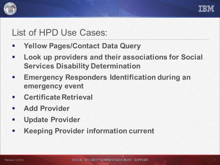 SOCIAL SECURITY ADMINISTRATION-HIT SUPPORT 1 February 3, 2010 List of HPD Use Cases:  Yellow Pages/Contact Data Query  Look up providers and their associations.
