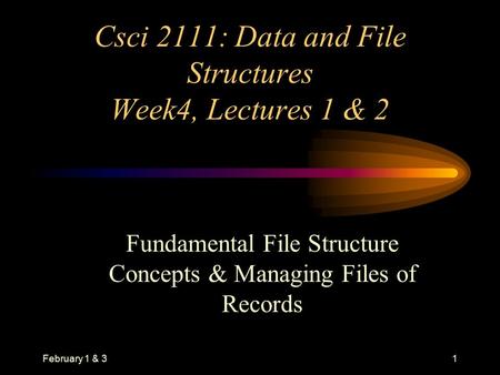 February 1 & 31 Csci 2111: Data and File Structures Week4, Lectures 1 & 2 Fundamental File Structure Concepts & Managing Files of Records.