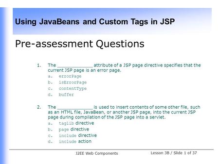 Using JavaBeans and Custom Tags in JSP Lesson 3B / Slide 1 of 37 J2EE Web Components Pre-assessment Questions 1.The _____________ attribute of a JSP page.