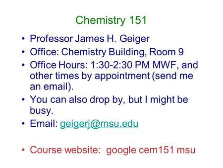Chemistry 151 Professor James H. Geiger Office: Chemistry Building, Room 9 Office Hours: 1:30-2:30 PM MWF, and other times by appointment (send me an email).