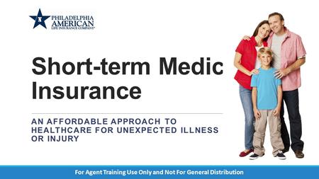 Short-term Medical Insurance AN AFFORDABLE APPROACH TO HEALTHCARE FOR UNEXPECTED ILLNESS OR INJURY For Agent Training Use Only and Not For General Distribution.