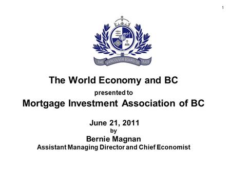 The World Economy and BC presented to Mortgage Investment Association of BC June 21, 2011 by Bernie Magnan Assistant Managing Director and Chief Economist.