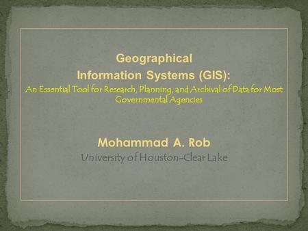 Geographical Information Systems (GIS): An Essential Tool for Research, Planning, and Archival of Data for Most Governmental Agencies Mohammad A. Rob University.