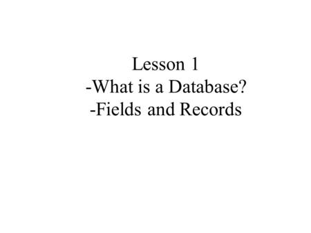 Lesson 1 -What is a Database? -Fields and Records