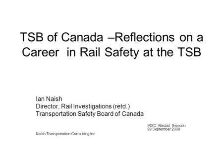 TSB of Canada –Reflections on a Career in Rail Safety at the TSB Ian Naish Director, Rail Investigations (retd.) Transportation Safety Board of Canada.