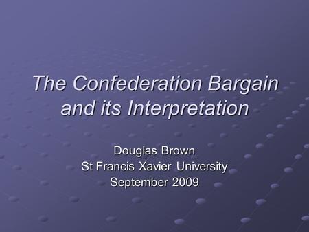 The Confederation Bargain and its Interpretation Douglas Brown St Francis Xavier University September 2009.