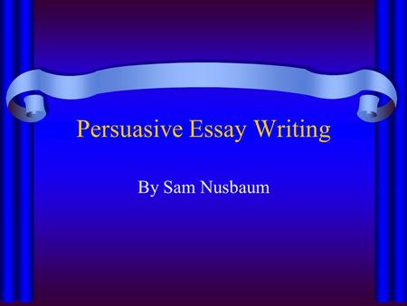 Persuasive Essay Writing By Sam Nusbaum. Essentials An introduction paragraph thesis statement/3 overview points (in/after thesis) 3 body paragraphs A.
