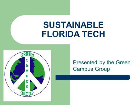 SUSTAINABLE FLORIDA TECH Presented by the Green Campus Group.