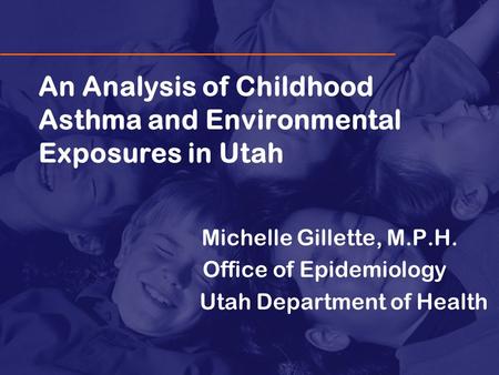 An Analysis of Childhood Asthma and Environmental Exposures in Utah Michelle Gillette, M.P.H. Office of Epidemiology Utah Department of Health.