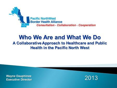 Consultation - Collaboration - Cooperation Who We Are and What We Do A Collaborative Approach to Healthcare and Public Health in the Pacific North West.