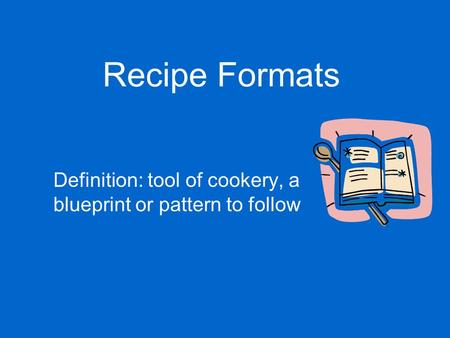 Recipe Formats Definition: tool of cookery, a blueprint or pattern to follow.