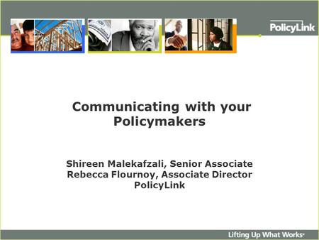 Communicating with your Policymakers Shireen Malekafzali, Senior Associate Rebecca Flournoy, Associate Director PolicyLink.