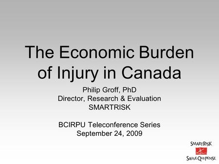 The Economic Burden of Injury in Canada Philip Groff, PhD Director, Research & Evaluation SMARTRISK BCIRPU Teleconference Series September 24, 2009.