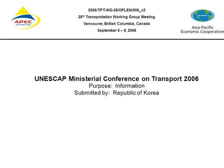 2006/TPT-WG-28/OPLEN/006_v2 28 th Transportation Working Group Meeting Vancouver, British Columbia, Canada September 5 – 8, 2006 UNESCAP Ministerial Conference.