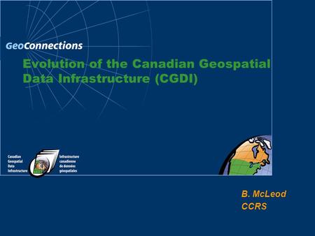 B. McLeod CCRS Evolution of the Canadian Geospatial Data Infrastructure (CGDI)