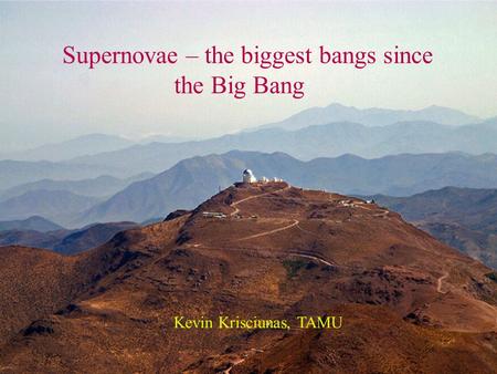 Supernovae – the biggest bangs since the Big Bang Kevin Krisciunas, TAMU.