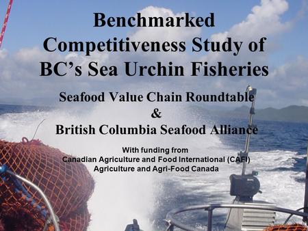 Benchmarked Competitiveness Study of BC’s Sea Urchin Fisheries Seafood Value Chain Roundtable & British Columbia Seafood Alliance With funding from Canadian.