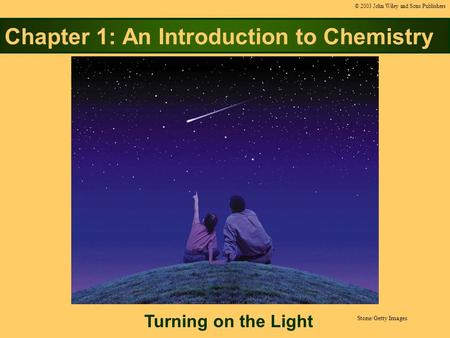 Chapter 1: An Introduction to Chemistry Turning on the Light © 2003 John Wiley and Sons Publishers Stone/Getty Images.