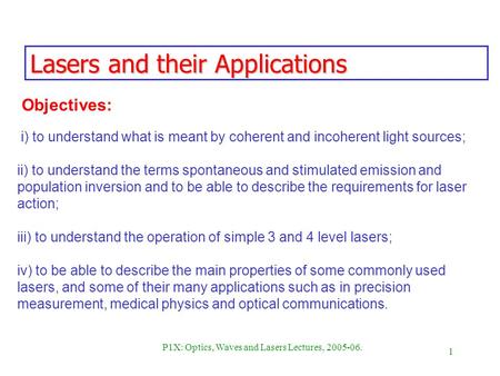 1 P1X: Optics, Waves and Lasers Lectures, 2005-06. Lasers and their Applications i) to understand what is meant by coherent and incoherent light sources;